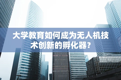 大学教育如何成为无人机技术创新的孵化器？
