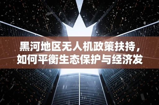 黑河地区无人机政策扶持，如何平衡生态保护与经济发展？