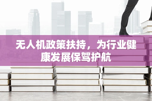 无人机政策扶持，为行业健康发展保驾护航