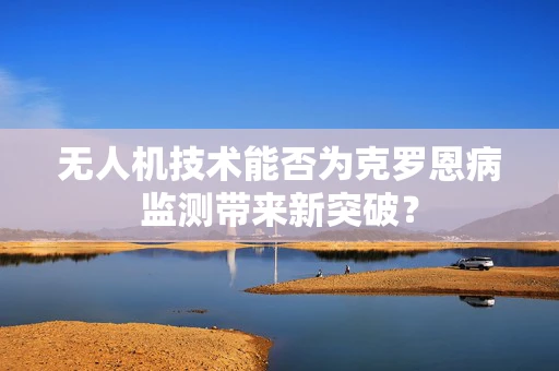 无人机技术能否为克罗恩病监测带来新突破？