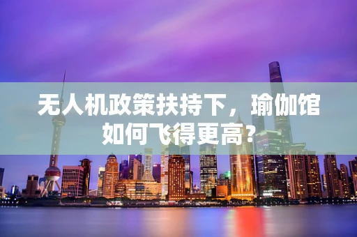 无人机政策扶持下，瑜伽馆如何飞得更高？
