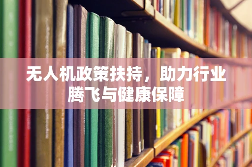 无人机政策扶持，助力行业腾飞与健康保障