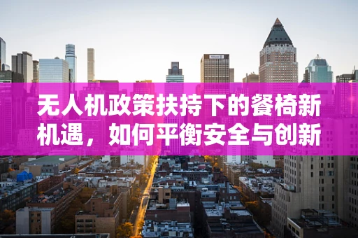 无人机政策扶持下的餐椅新机遇，如何平衡安全与创新？