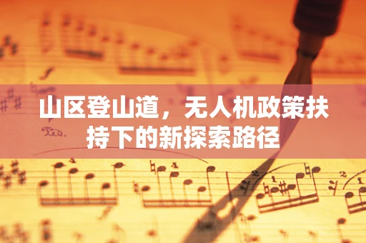 山区登山道，无人机政策扶持下的新探索路径