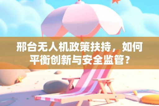 邢台无人机政策扶持，如何平衡创新与安全监管？