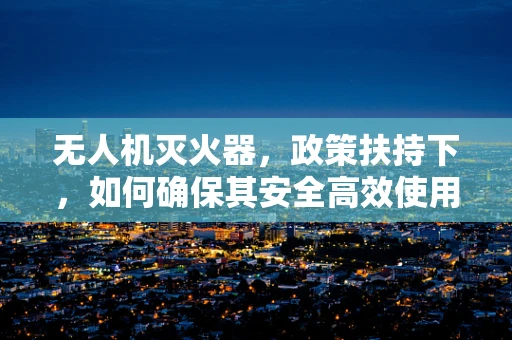 无人机灭火器，政策扶持下，如何确保其安全高效使用？