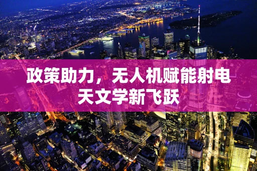 政策助力，无人机赋能射电天文学新飞跃