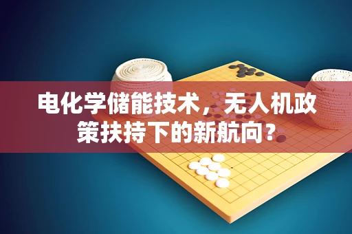 电化学储能技术，无人机政策扶持下的新航向？