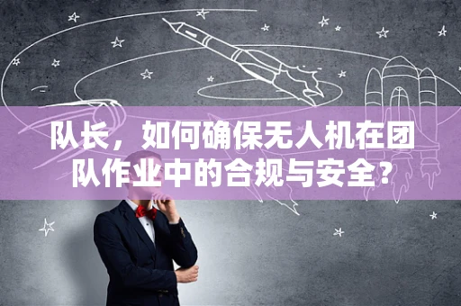队长，如何确保无人机在团队作业中的合规与安全？