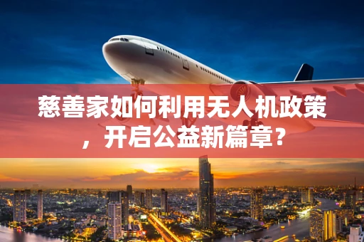 慈善家如何利用无人机政策，开启公益新篇章？