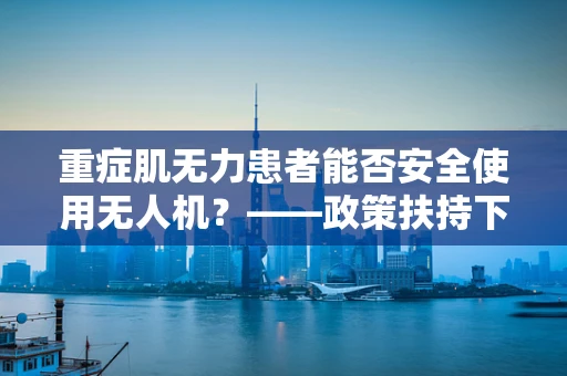 重症肌无力患者能否安全使用无人机？——政策扶持下的特殊考量