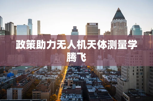 政策助力无人机天体测量学腾飞