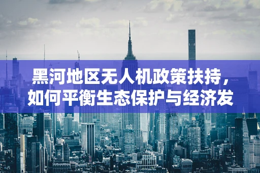 黑河地区无人机政策扶持，如何平衡生态保护与经济发展？