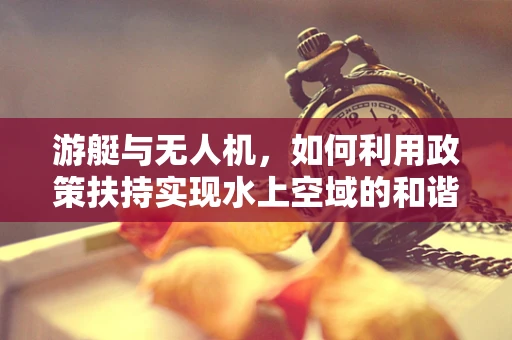 游艇与无人机，如何利用政策扶持实现水上空域的和谐共融？