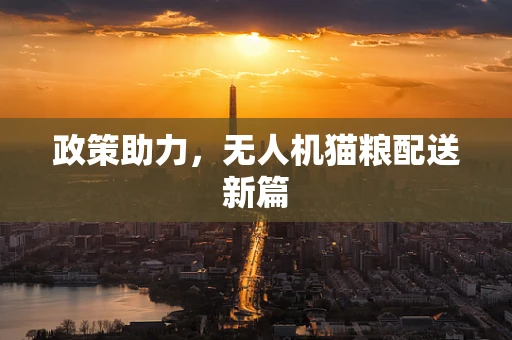 政策助力，无人机猫粮配送新篇