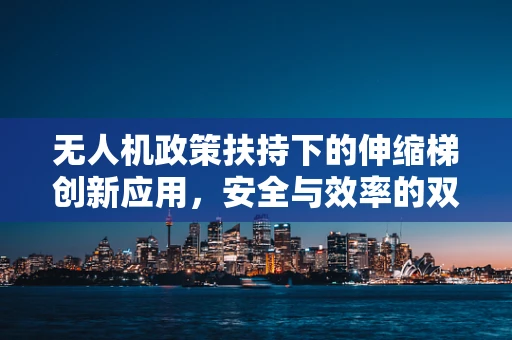 无人机政策扶持下的伸缩梯创新应用，安全与效率的双重挑战？