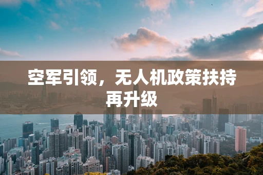 空军引领，无人机政策扶持再升级