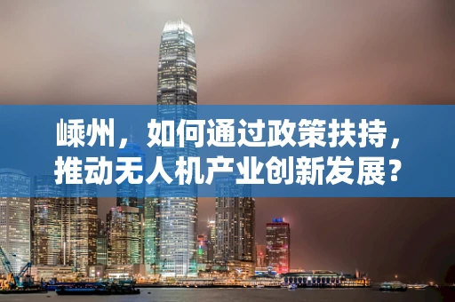 嵊州，如何通过政策扶持，推动无人机产业创新发展？
