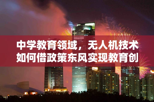 中学教育领域，无人机技术如何借政策东风实现教育创新？