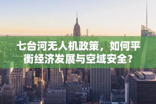 七台河无人机政策，如何平衡经济发展与空域安全？