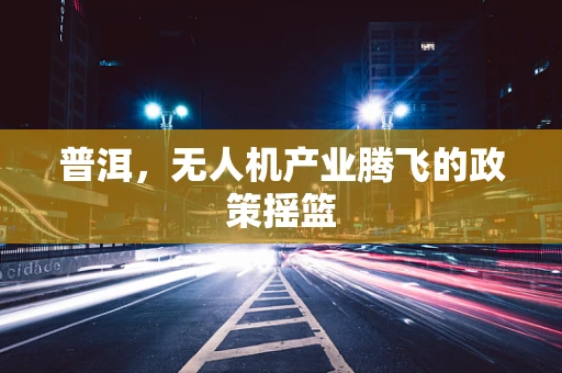 普洱，无人机产业腾飞的政策摇篮