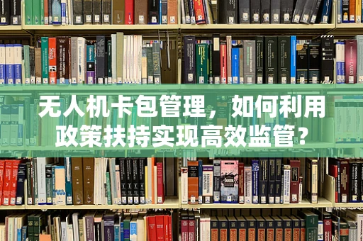 无人机卡包管理，如何利用政策扶持实现高效监管？
