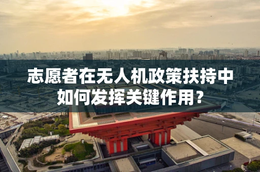 志愿者在无人机政策扶持中如何发挥关键作用？