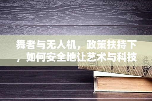 舞者与无人机，政策扶持下，如何安全地让艺术与科技共舞？