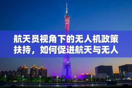 航天员视角下的无人机政策扶持，如何促进航天与无人机的跨界融合？