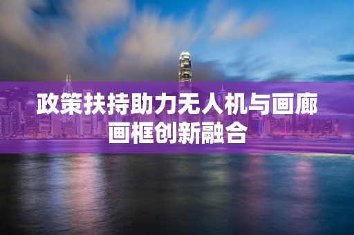政策扶持助力无人机与画廊画框创新融合