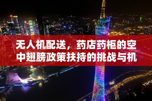 无人机配送，药店药柜的空中翅膀政策扶持的挑战与机遇？