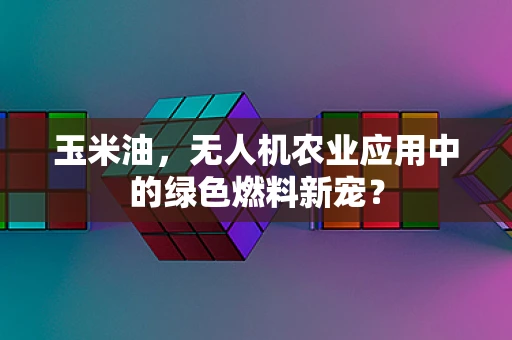 玉米油，无人机农业应用中的绿色燃料新宠？