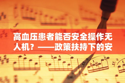 高血压患者能否安全操作无人机？——政策扶持下的安全考量