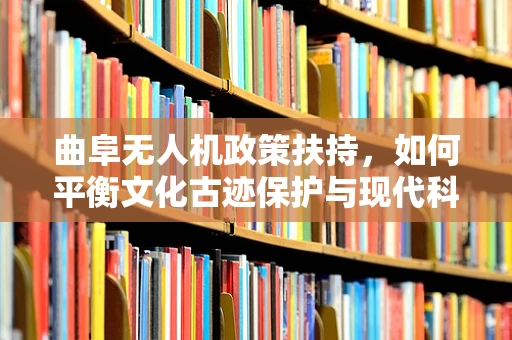 曲阜无人机政策扶持，如何平衡文化古迹保护与现代科技发展？