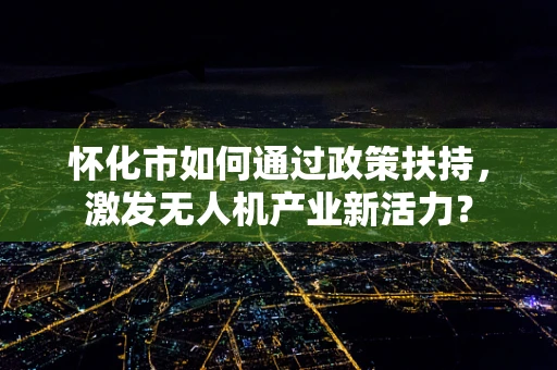 怀化市如何通过政策扶持，激发无人机产业新活力？