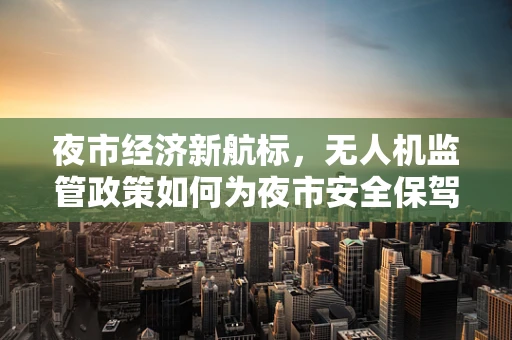 夜市经济新航标，无人机监管政策如何为夜市安全保驾护航？