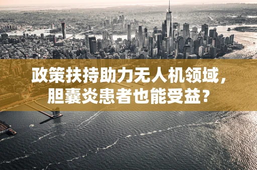 政策扶持助力无人机领域，胆囊炎患者也能受益？