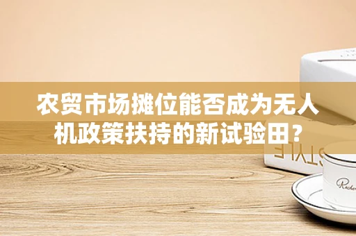 农贸市场摊位能否成为无人机政策扶持的新试验田？