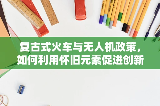 复古式火车与无人机政策，如何利用怀旧元素促进创新发展？