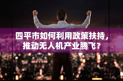 四平市如何利用政策扶持，推动无人机产业腾飞？