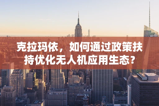 克拉玛依，如何通过政策扶持优化无人机应用生态？