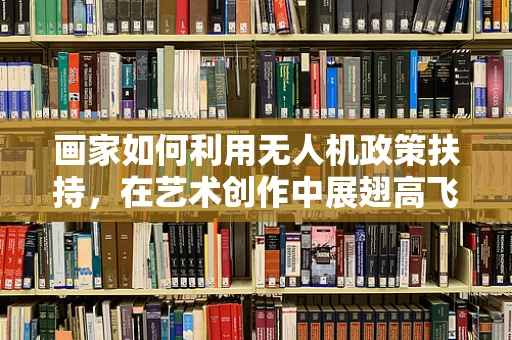 画家如何利用无人机政策扶持，在艺术创作中展翅高飞？