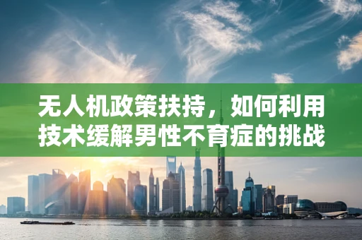 无人机政策扶持，如何利用技术缓解男性不育症的挑战？