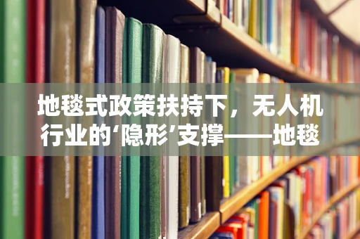 地毯式政策扶持下，无人机行业的‘隐形’支撑——地毯衬垫的科技与法律考量