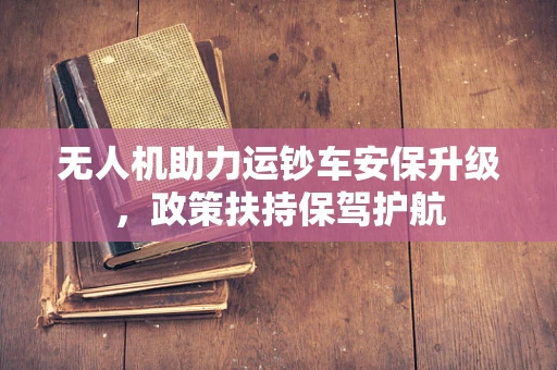 无人机助力运钞车安保升级，政策扶持保驾护航