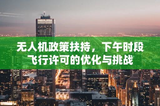 无人机政策扶持，下午时段飞行许可的优化与挑战