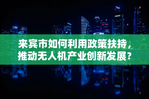 来宾市如何利用政策扶持，推动无人机产业创新发展？