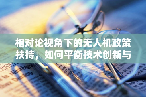 相对论视角下的无人机政策扶持，如何平衡技术创新与安全监管？