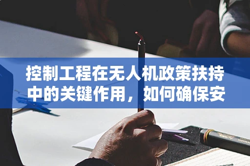 控制工程在无人机政策扶持中的关键作用，如何确保安全与效率的双重保障？