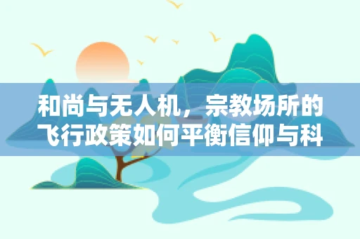 和尚与无人机，宗教场所的飞行政策如何平衡信仰与科技？